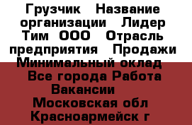 Грузчик › Название организации ­ Лидер Тим, ООО › Отрасль предприятия ­ Продажи › Минимальный оклад ­ 1 - Все города Работа » Вакансии   . Московская обл.,Красноармейск г.